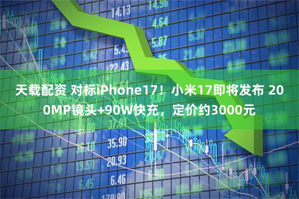 天载配资 对标iPhone17！小米17即将发布 200MP镜头+90W快充，定价约3000元