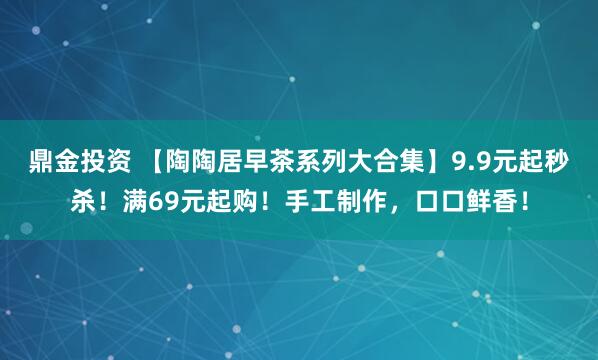 鼎金投资 【陶陶居早茶系列大合集】9.9元起秒杀！满69元起购！手工制作，口口鲜香！