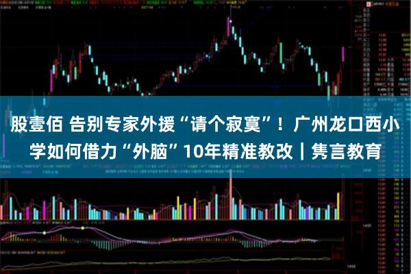 股壹佰 告别专家外援“请个寂寞”！广州龙口西小学如何借力“外脑”10年精准教改｜隽言教育