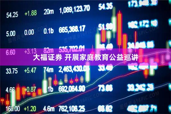 大福证券 开展家庭教育公益巡讲