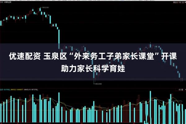 优速配资 玉泉区“外来务工子弟家长课堂”开课助力家长科学育娃