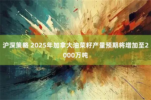 沪深策略 2025年加拿大油菜籽产量预期将增加至2000万吨