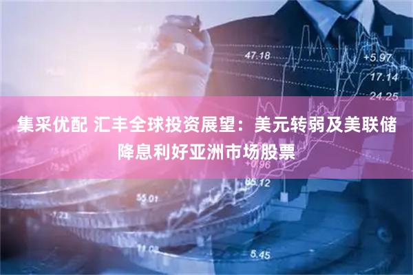 集采优配 汇丰全球投资展望：美元转弱及美联储降息利好亚洲市场股票