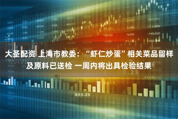 大圣配资 上海市教委：“虾仁炒蛋”相关菜品留样及原料已送检 一周内将出具检验结果