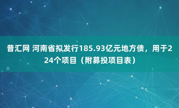 普汇网 河南省拟发行185.93亿元地方债，用于224个项目（附募投项目表）