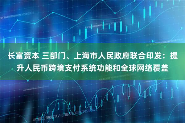 长富资本 三部门、上海市人民政府联合印发：提升人民币跨境支付系统功能和全球网络覆盖