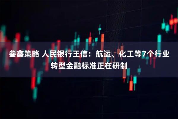 叁鑫策略 人民银行王信：航运、化工等7个行业转型金融标准正在研制