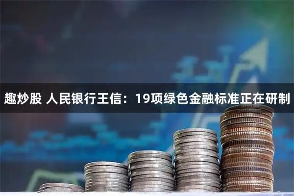 趣炒股 人民银行王信：19项绿色金融标准正在研制