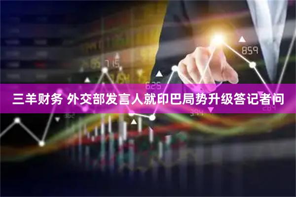 三羊财务 外交部发言人就印巴局势升级答记者问