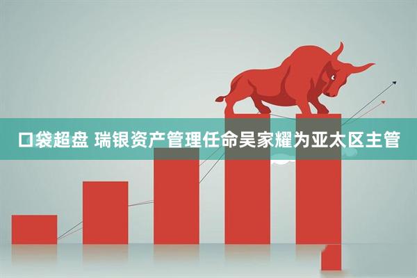 口袋超盘 瑞银资产管理任命吴家耀为亚太区主管