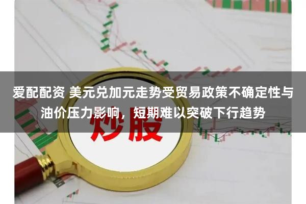 爱配配资 美元兑加元走势受贸易政策不确定性与油价压力影响，短期难以突破下行趋势