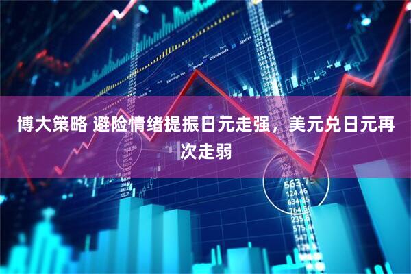 博大策略 避险情绪提振日元走强，美元兑日元再次走弱