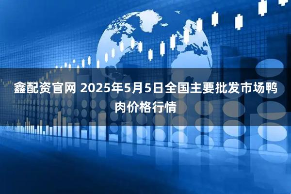 鑫配资官网 2025年5月5日全国主要批发市场鸭肉价格行情