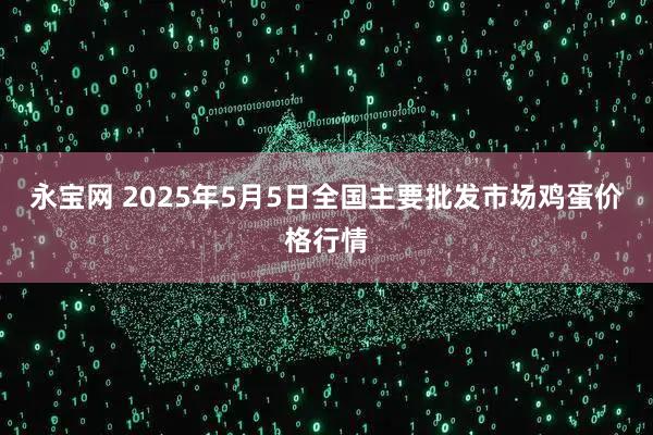 永宝网 2025年5月5日全国主要批发市场鸡蛋价格行情