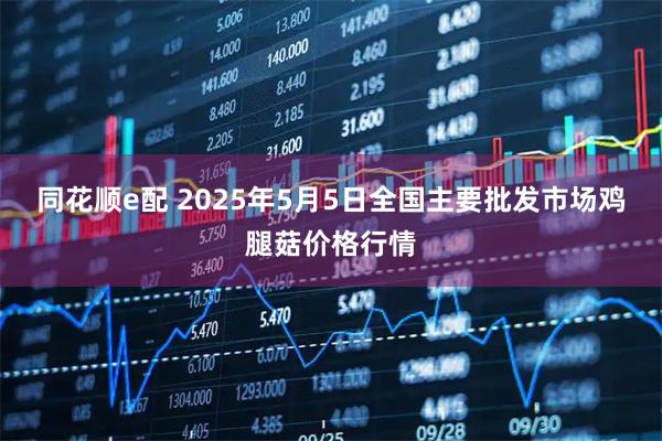 同花顺e配 2025年5月5日全国主要批发市场鸡腿菇价格行情