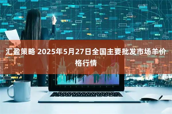 汇盈策略 2025年5月27日全国主要批发市场羊价格行情