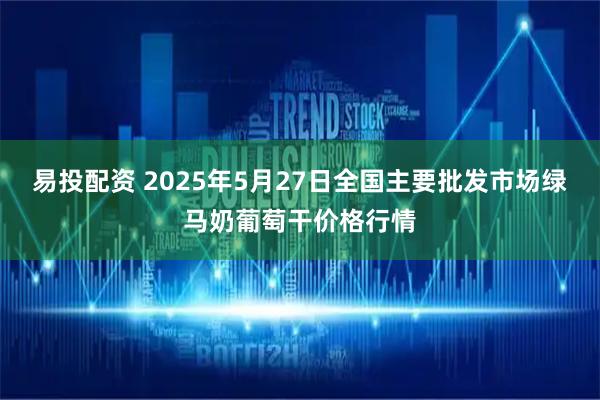 易投配资 2025年5月27日全国主要批发市场绿马奶葡萄干价格行情