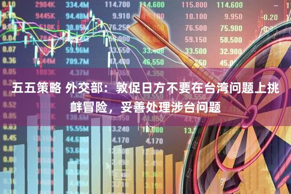 五五策略 外交部：敦促日方不要在台湾问题上挑衅冒险，妥善处理涉台问题
