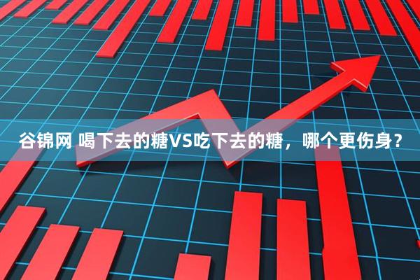 谷锦网 喝下去的糖VS吃下去的糖，哪个更伤身？