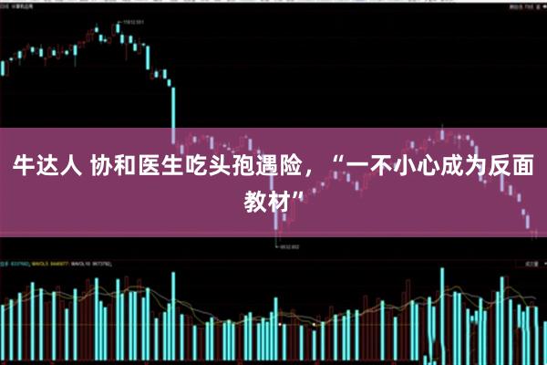 牛达人 协和医生吃头孢遇险，“一不小心成为反面教材”