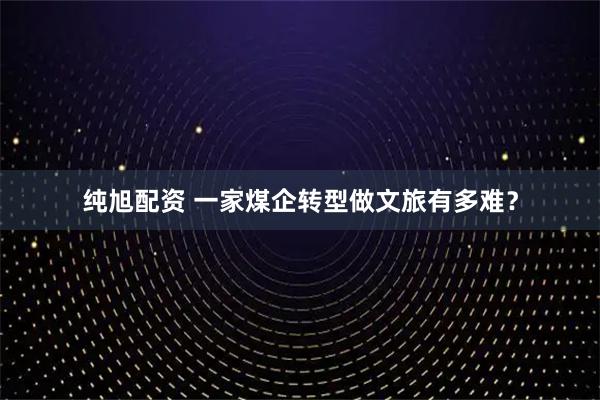 纯旭配资 一家煤企转型做文旅有多难？
