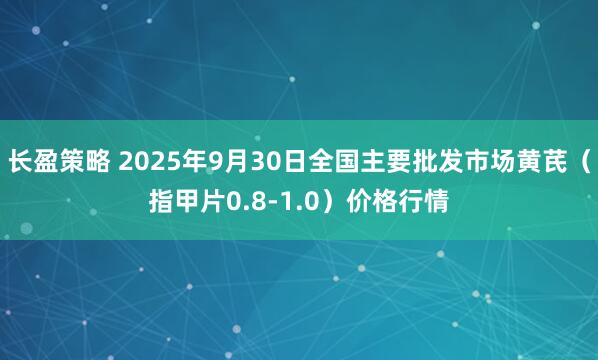 长盈策略 2025年9月30日全国主要批发市场黄芪（指甲片0.8-1.0）价格行情