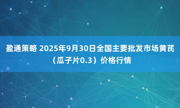 盈通策略 2025年9月30日全国主要批发市场黄芪（瓜子片0.3）价格行情