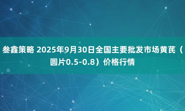叁鑫策略 2025年9月30日全国主要批发市场黄芪（圆片0.5-0.8）价格行情