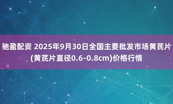 驰盈配资 2025年9月30日全国主要批发市场黄芪片(黄芪片直径0.6-0.8cm)价格行情
