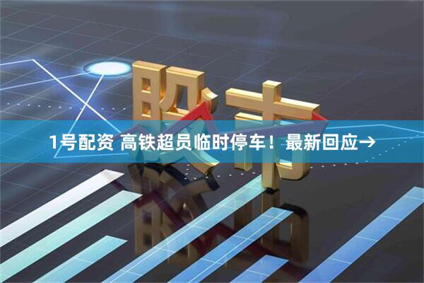 1号配资 高铁超员临时停车！最新回应→