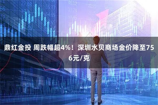 鼎红金投 周跌幅超4%！深圳水贝商场金价降至756元/克