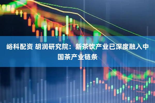 峪科配资 胡润研究院：新茶饮产业已深度融入中国茶产业链条