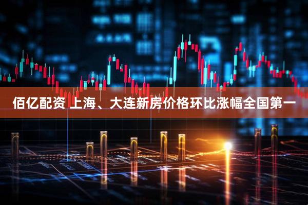 佰亿配资 上海、大连新房价格环比涨幅全国第一