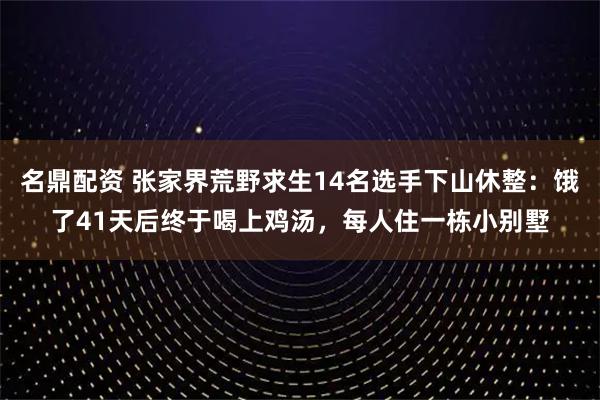 名鼎配资 张家界荒野求生14名选手下山休整：饿了41天后终于喝上鸡汤，每人住一栋小别墅