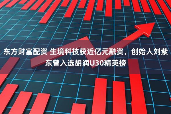 东方财富配资 生境科技获近亿元融资,创始人刘紫东曾入选胡润U30精英榜