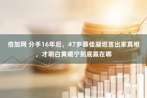 倍加网 分手16年后，47岁薛佳凝坦言出家真相，才明白黄曦宁到底赢在哪
