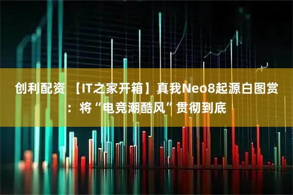 创利配资 【IT之家开箱】真我Neo8起源白图赏：将“电竞潮酷风”贯彻到底