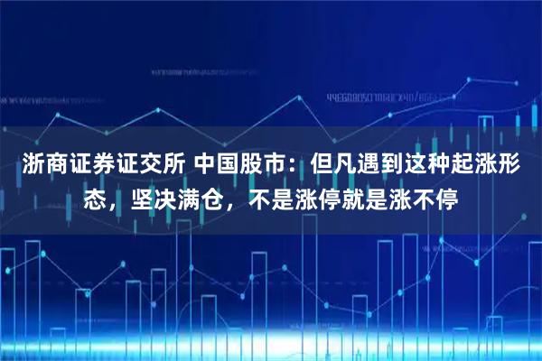 浙商证券证交所 中国股市：但凡遇到这种起涨形态，坚决满仓，不是涨停就是涨不停