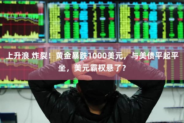 上升浪 炸裂！黄金暴跌1000美元，与美债平起平坐，美元霸权悬了？