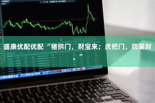 盛康优配优配 “猪拱门，财宝来；虎把门，防漏财。”