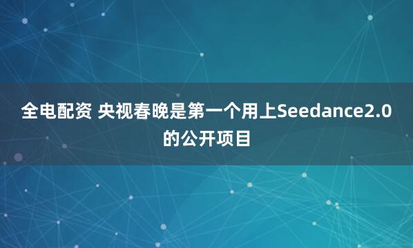 全电配资 央视春晚是第一个用上Seedance2.0的公开项目