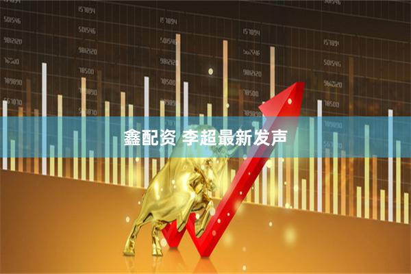 鑫配资 李超最新发声