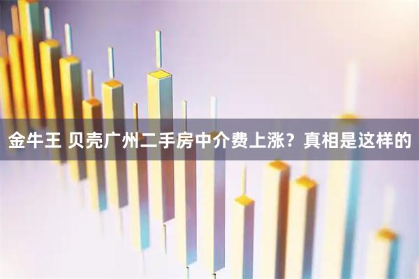金牛王 贝壳广州二手房中介费上涨?真相是这样的