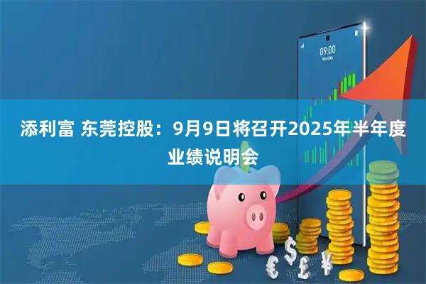 添利富 东莞控股：9月9日将召开2025年半年度业绩说明会