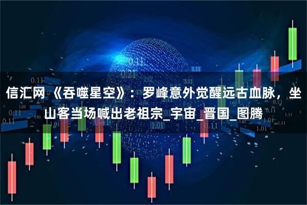 信汇网 《吞噬星空》：罗峰意外觉醒远古血脉，坐山客当场喊出老祖宗_宇宙_晋国_图腾