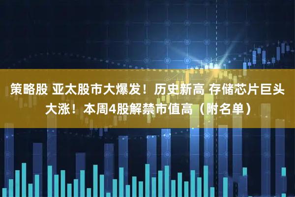策略股 亚太股市大爆发！历史新高 存储芯片巨头大涨！本周4股解禁市值高（附名单）