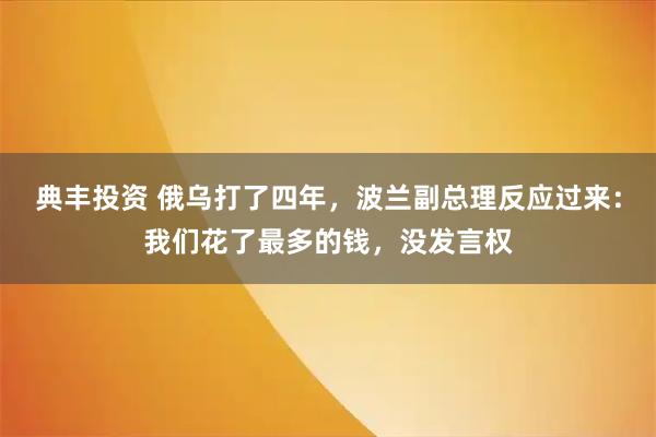 典丰投资 俄乌打了四年，波兰副总理反应过来：我们花了最多的钱，没发言权