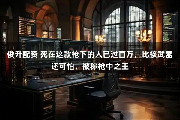 俊升配资 死在这款枪下的人已过百万，比核武器还可怕，被称枪中之王