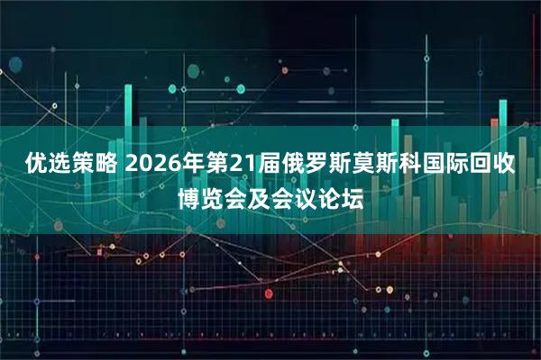 优选策略 2026年第21届俄罗斯莫斯科国际回收博览会及会议论坛